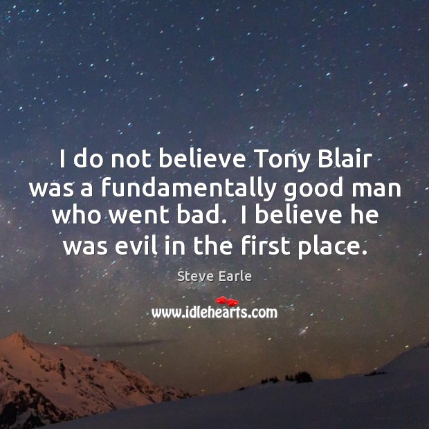 I do not believe Tony Blair was a fundamentally good man who Steve Earle Picture Quote