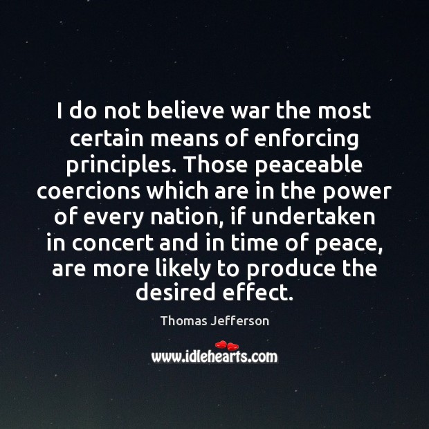 I do not believe war the most certain means of enforcing principles. Thomas Jefferson Picture Quote