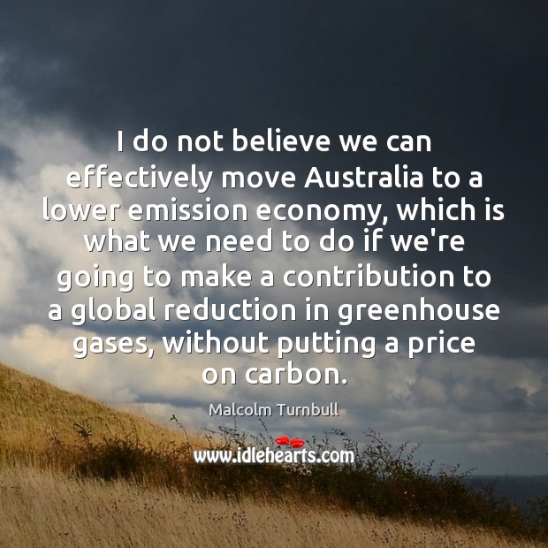 I do not believe we can effectively move Australia to a lower Malcolm Turnbull Picture Quote