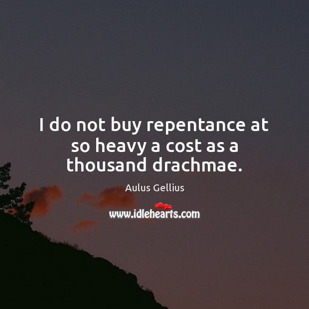 I do not buy repentance at so heavy a cost as a thousand drachmae. Aulus Gellius Picture Quote