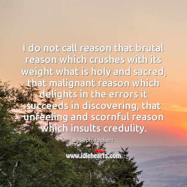I do not call reason that brutal reason which crushes with its Image