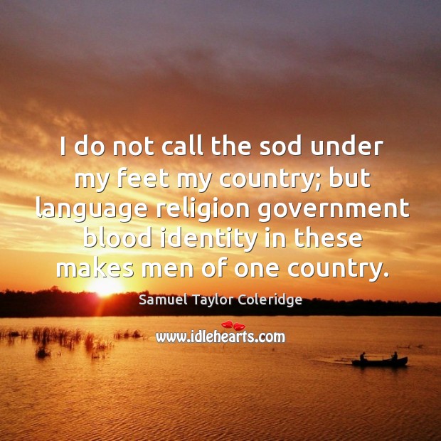 I do not call the sod under my feet my country; Samuel Taylor Coleridge Picture Quote