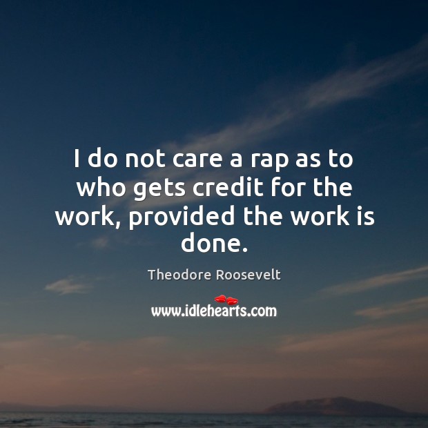 I do not care a rap as to who gets credit for the work, provided the work is done. Theodore Roosevelt Picture Quote
