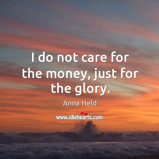 I do not care for the money, just for the glory. Anna Held Picture Quote
