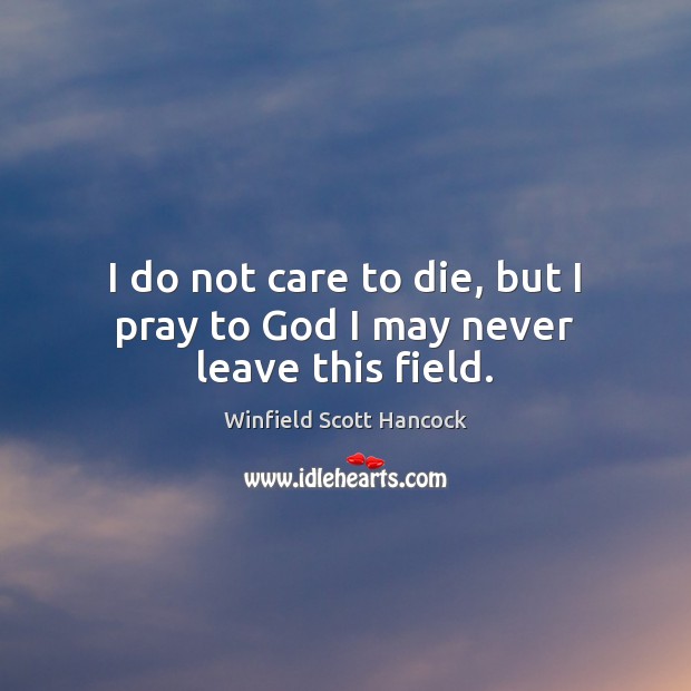 I do not care to die, but I pray to God I may never leave this field. Winfield Scott Hancock Picture Quote