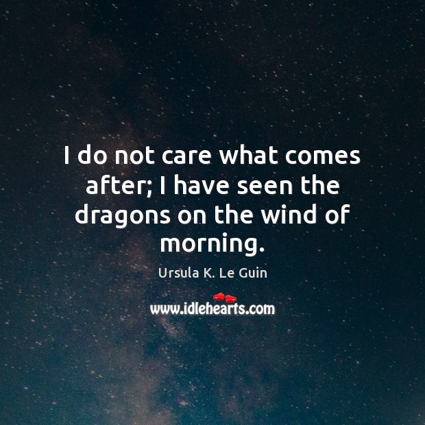 I do not care what comes after; I have seen the dragons on the wind of morning. Ursula K. Le Guin Picture Quote