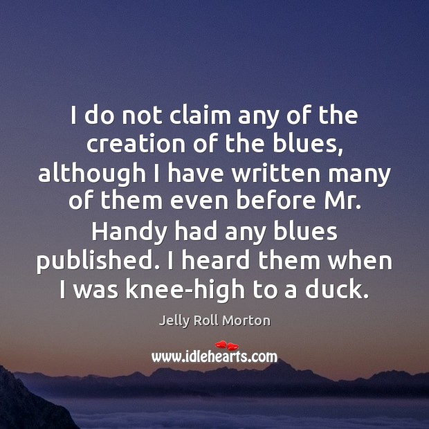 I do not claim any of the creation of the blues, although Jelly Roll Morton Picture Quote