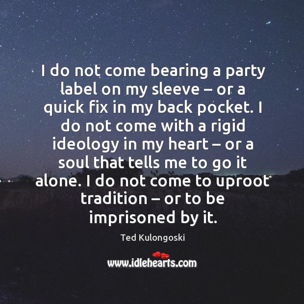 I do not come bearing a party label on my sleeve – or a quick fix in my back pocket. Ted Kulongoski Picture Quote