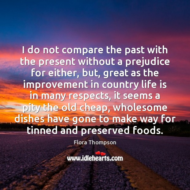 I do not compare the past with the present without a prejudice Flora Thompson Picture Quote