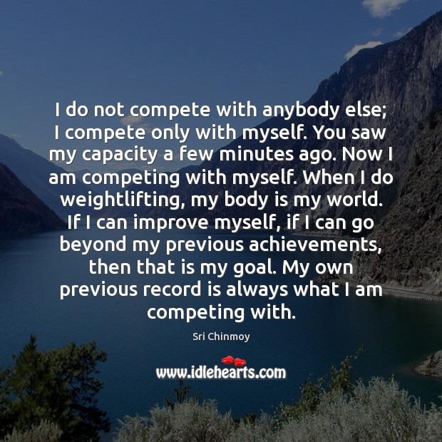 I do not compete with anybody else; I compete only with myself. Image