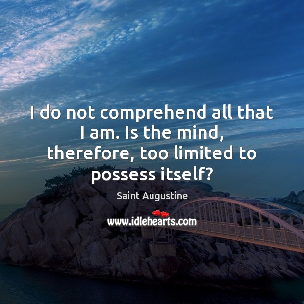 I do not comprehend all that I am. Is the mind, therefore, too limited to possess itself? Saint Augustine Picture Quote