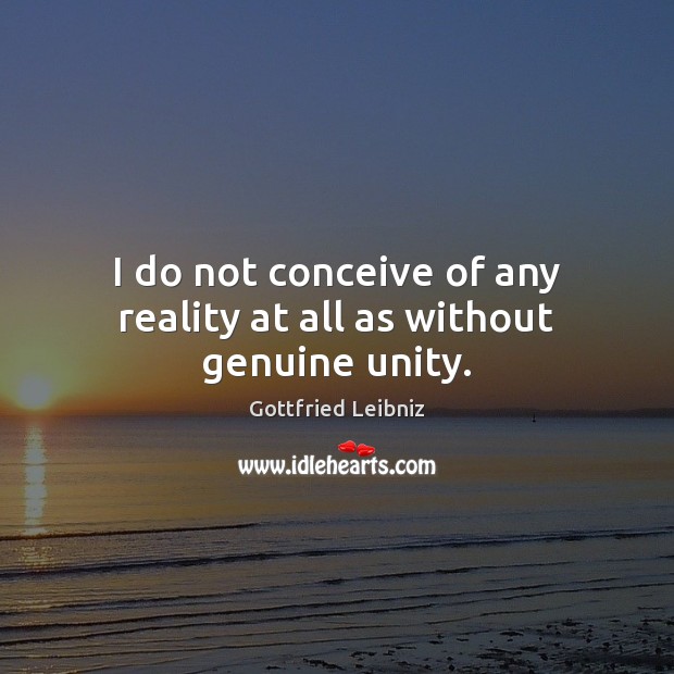 I do not conceive of any reality at all as without genuine unity. Gottfried Leibniz Picture Quote