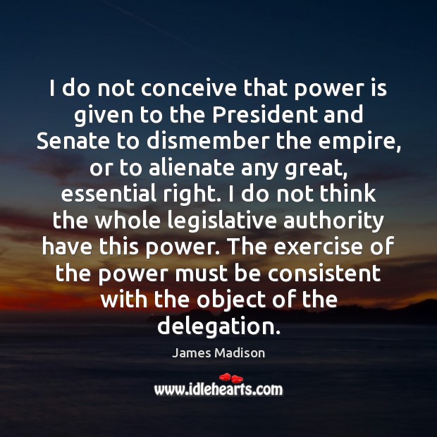 I do not conceive that power is given to the President and James Madison Picture Quote