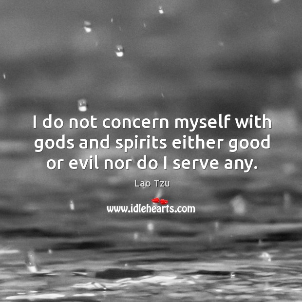 I do not concern myself with Gods and spirits either good or evil nor do I serve any. Lao Tzu Picture Quote