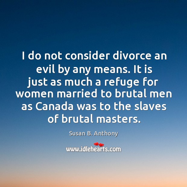 I do not consider divorce an evil by any means. Susan B. Anthony Picture Quote