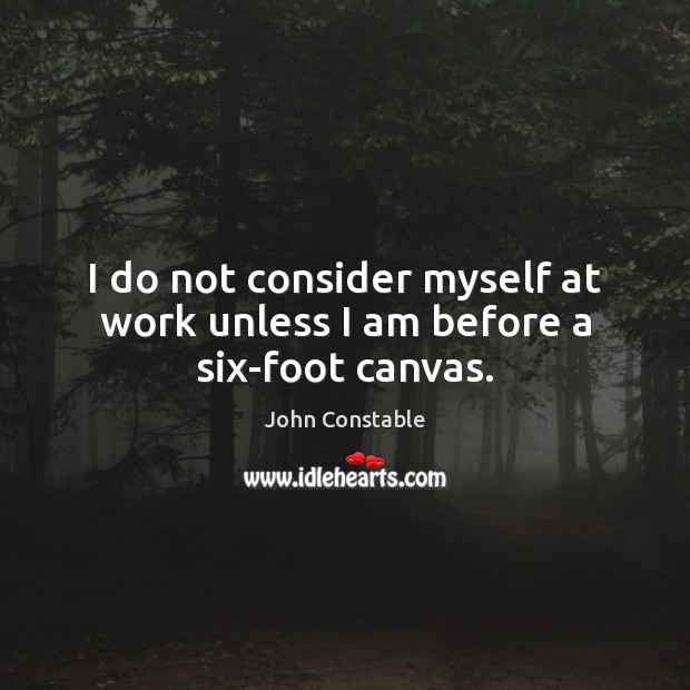 I do not consider myself at work unless I am before a six-foot canvas. John Constable Picture Quote