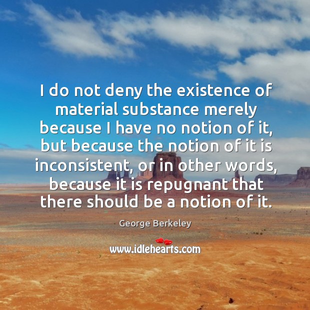 I do not deny the existence of material substance merely because I George Berkeley Picture Quote