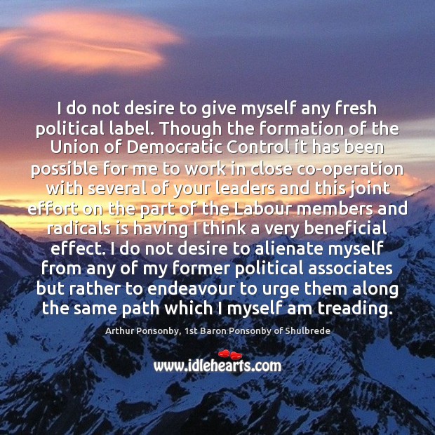 I do not desire to give myself any fresh political label. Though Arthur Ponsonby, 1st Baron Ponsonby of Shulbrede Picture Quote