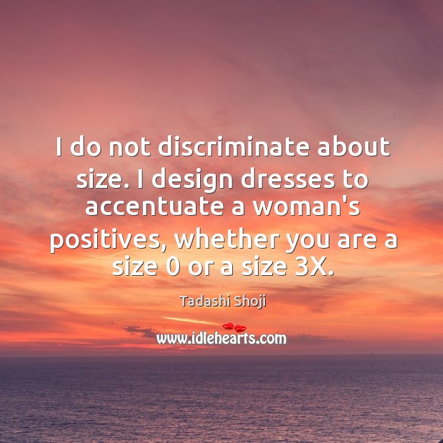 I do not discriminate about size. I design dresses to accentuate a Image
