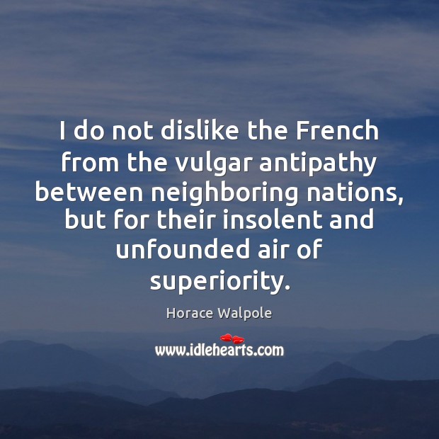 I do not dislike the French from the vulgar antipathy between neighboring Horace Walpole Picture Quote