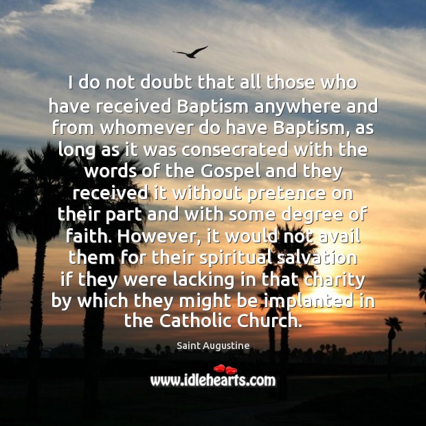 I do not doubt that all those who have received Baptism anywhere Saint Augustine Picture Quote