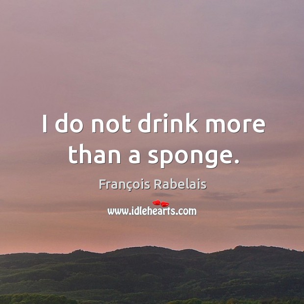 I do not drink more than a sponge. François Rabelais Picture Quote