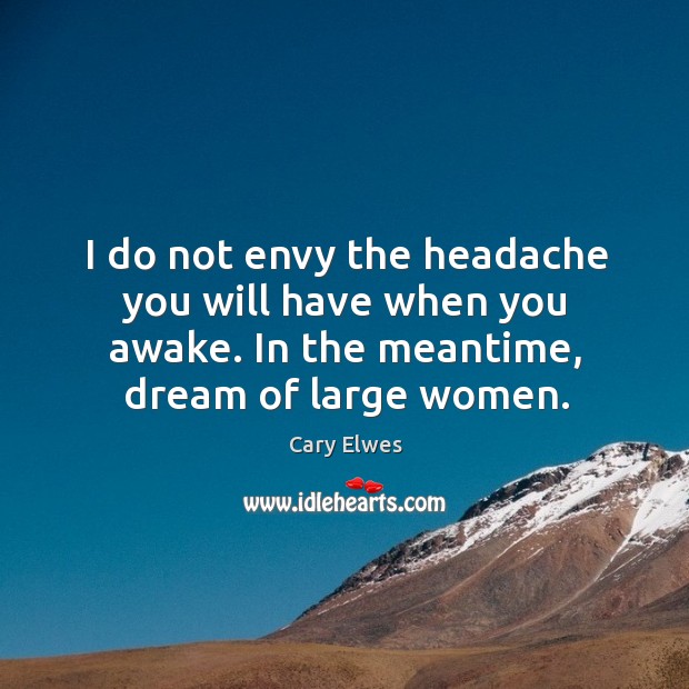I do not envy the headache you will have when you awake. In the meantime, dream of large women. Cary Elwes Picture Quote