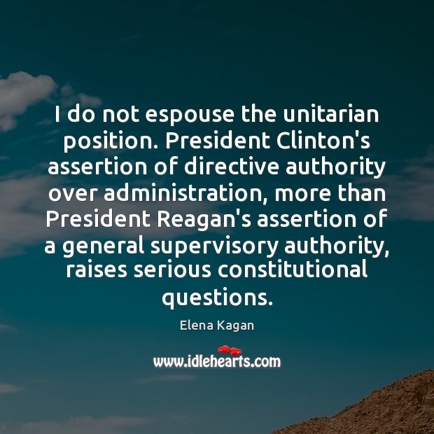 I do not espouse the unitarian position. President Clinton’s assertion of directive Elena Kagan Picture Quote