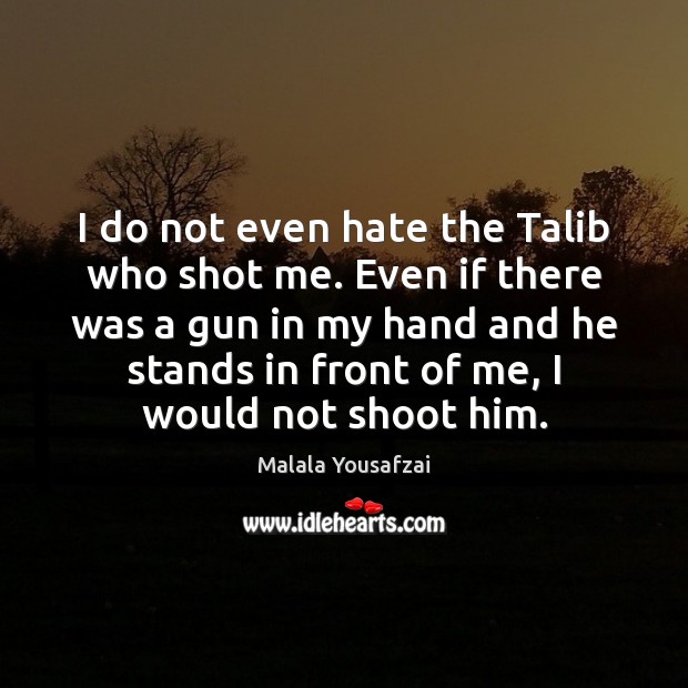 I do not even hate the Talib who shot me. Even if Malala Yousafzai Picture Quote