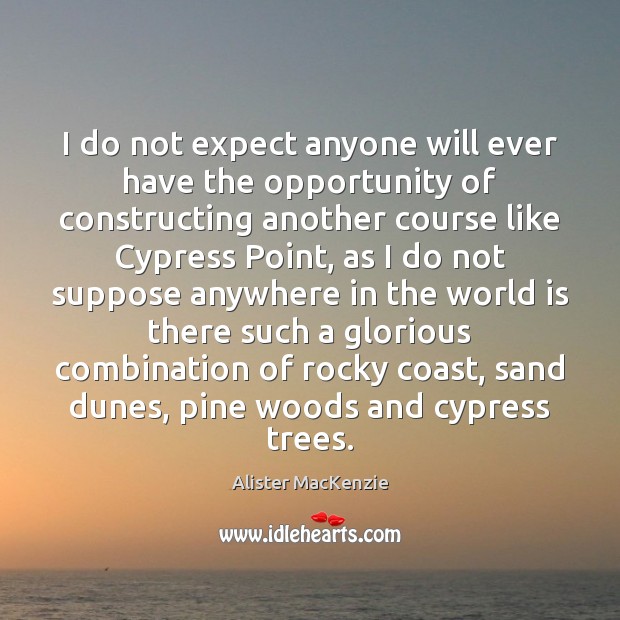 I do not expect anyone will ever have the opportunity of constructing Alister MacKenzie Picture Quote