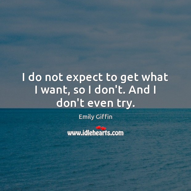 I do not expect to get what I want, so I don’t. And I don’t even try. Emily Giffin Picture Quote