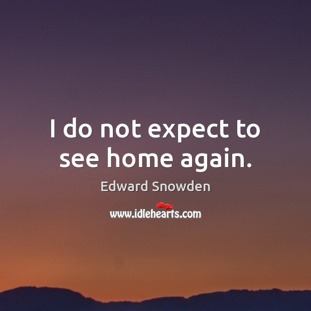 I do not expect to see home again. Edward Snowden Picture Quote
