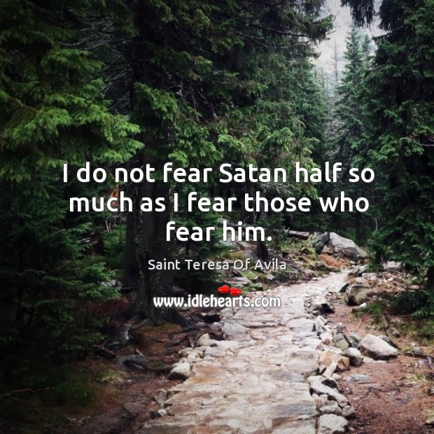 I do not fear satan half so much as I fear those who fear him. Saint Teresa Of Avila Picture Quote