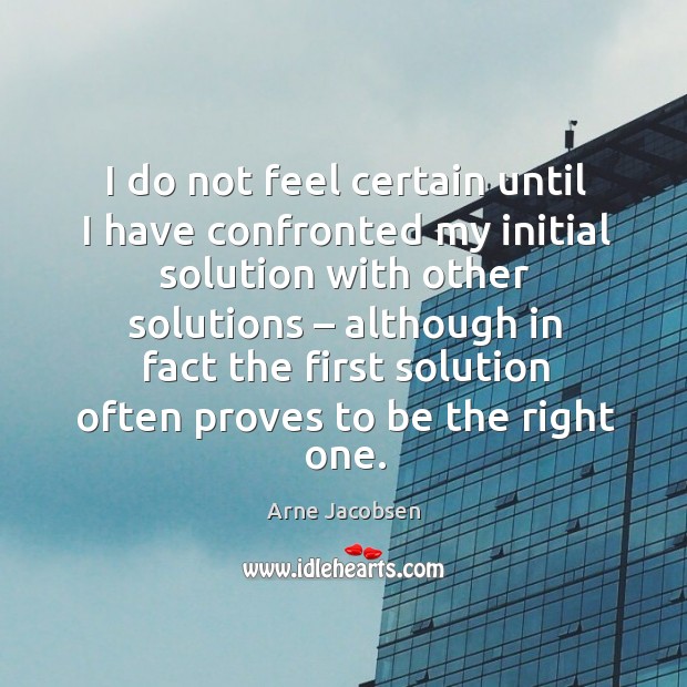 I do not feel certain until I have confronted my initial solution with other solutions Arne Jacobsen Picture Quote