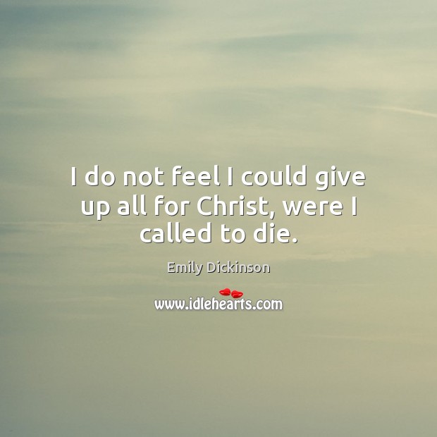 I do not feel I could give up all for Christ, were I called to die. Emily Dickinson Picture Quote