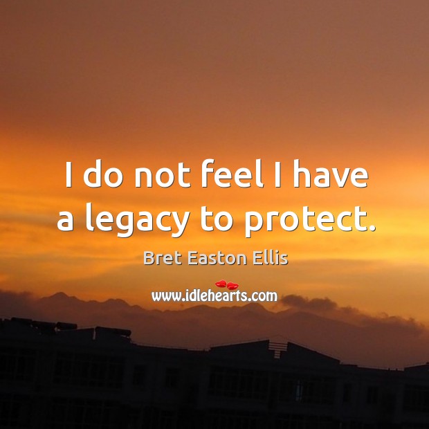 I do not feel I have a legacy to protect. Bret Easton Ellis Picture Quote