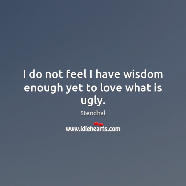 I do not feel I have wisdom enough yet to love what is ugly. Stendhal Picture Quote