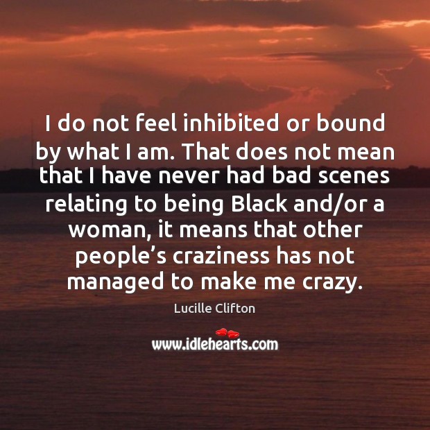 I do not feel inhibited or bound by what I am. That Lucille Clifton Picture Quote