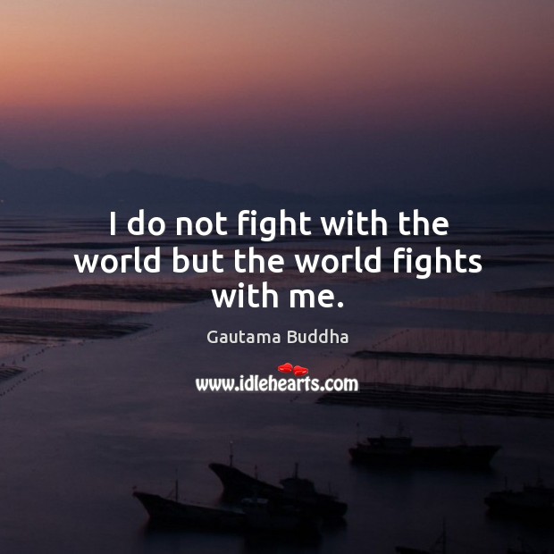 I do not fight with the world but the world fights with me. Gautama Buddha Picture Quote