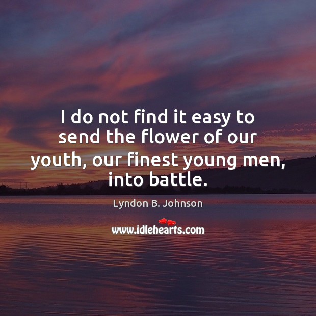 I do not find it easy to send the flower of our youth, our finest young men, into battle. Lyndon B. Johnson Picture Quote