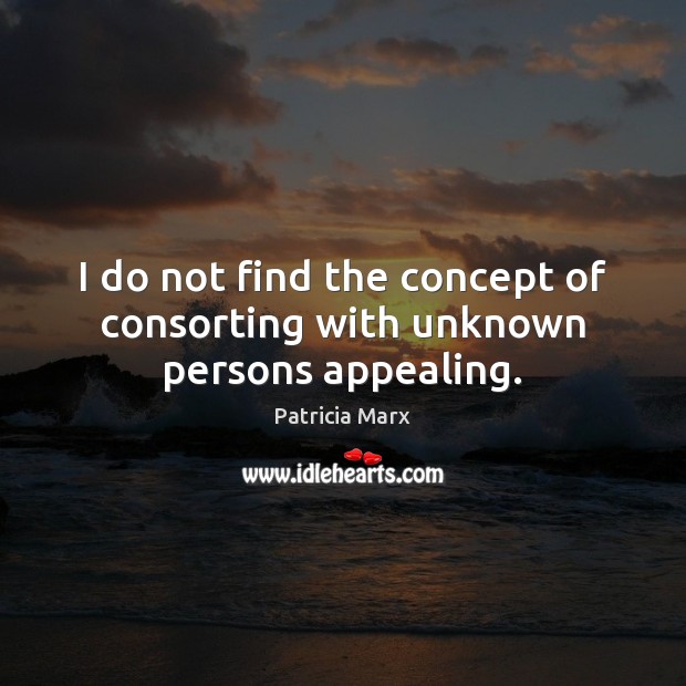 I do not find the concept of consorting with unknown persons appealing. Patricia Marx Picture Quote