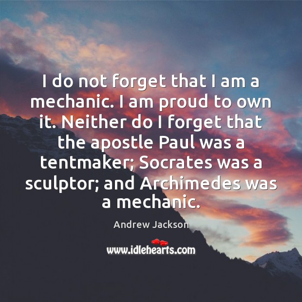 I do not forget that I am a mechanic. I am proud Andrew Jackson Picture Quote