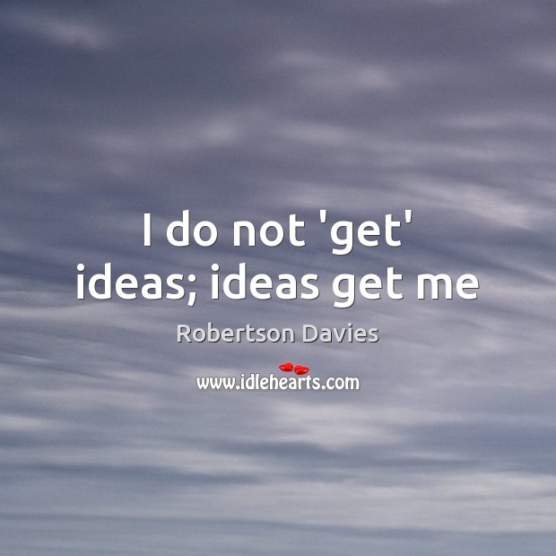 I do not ‘get’ ideas; ideas get me Robertson Davies Picture Quote