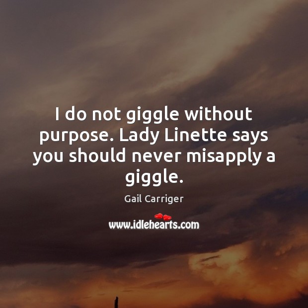 I do not giggle without purpose. Lady Linette says you should never misapply a giggle. Gail Carriger Picture Quote