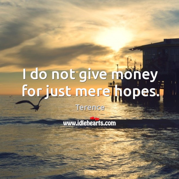 I do not give money for just mere hopes. Terence Picture Quote