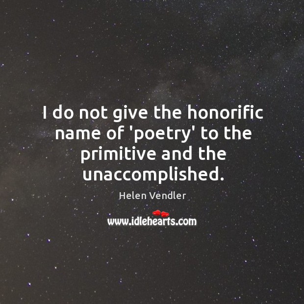I do not give the honorific name of ‘poetry’ to the primitive and the unaccomplished. Helen Vendler Picture Quote