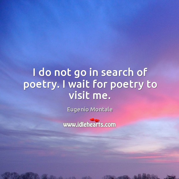 I do not go in search of poetry. I wait for poetry to visit me. Eugenio Montale Picture Quote