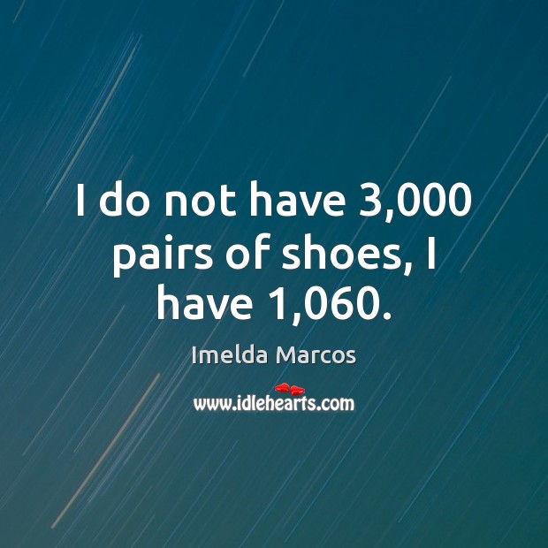 I do not have 3,000 pairs of shoes, I have 1,060. Imelda Marcos Picture Quote