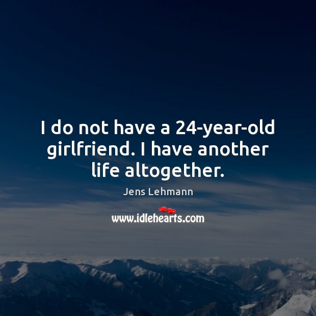 I do not have a 24-year-old girlfriend. I have another life altogether. Image