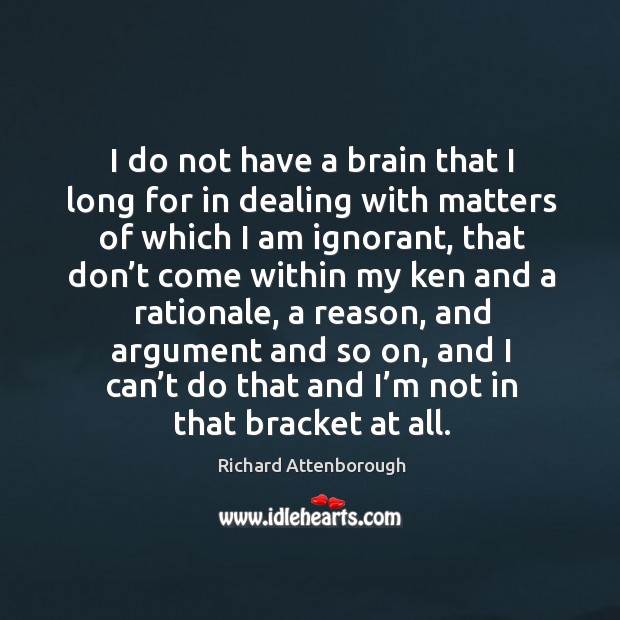 I do not have a brain that I long for in dealing with matters of which I am ignorant Richard Attenborough Picture Quote